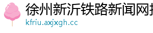 徐州新沂铁路新闻网招聘